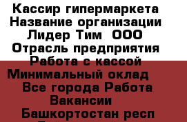 Кассир гипермаркета › Название организации ­ Лидер Тим, ООО › Отрасль предприятия ­ Работа с кассой › Минимальный оклад ­ 1 - Все города Работа » Вакансии   . Башкортостан респ.,Баймакский р-н